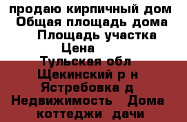 продаю кирпичный дом › Общая площадь дома ­ 70 › Площадь участка ­ 1 500 › Цена ­ 500 000 - Тульская обл., Щекинский р-н, Ястребовка д. Недвижимость » Дома, коттеджи, дачи продажа   